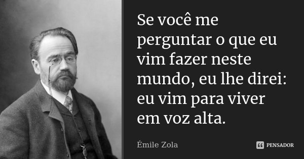 Se você me perguntar o que eu vim fazer neste mundo, eu lhe direi: eu vim para viver em voz alta.... Frase de Émile Zola.