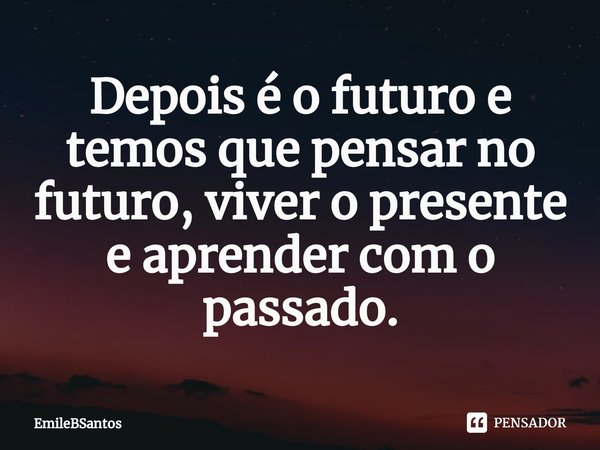 ⁠Depois é o futuro e temos que pensar no futuro, viver o presente e aprender com o passado.... Frase de EmileBSantos.