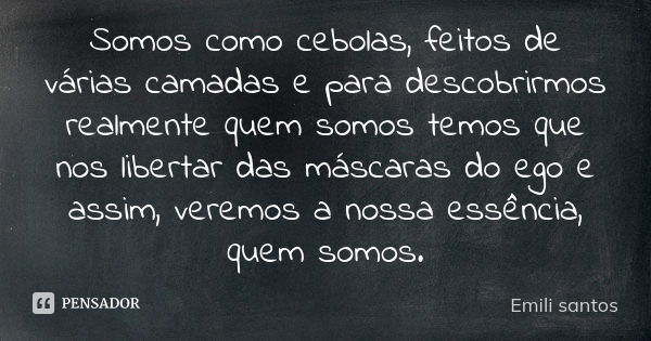 Somos como cebolas, feitos de várias camadas e para descobrirmos realmente quem somos temos que nos libertar das máscaras do ego e assim, veremos a nossa essênc... Frase de Emili santos.