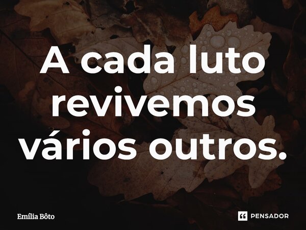 ⁠A cada luto revivemos vários outros.... Frase de Emília Bôto.