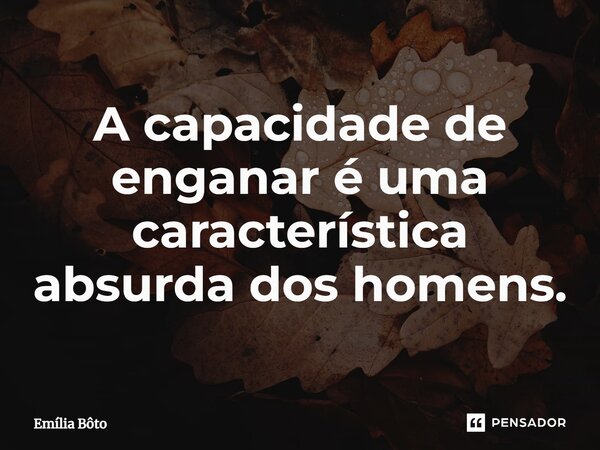 ⁠A capacidade de enganar é uma característica absurda dos homens.... Frase de Emília Bôto.