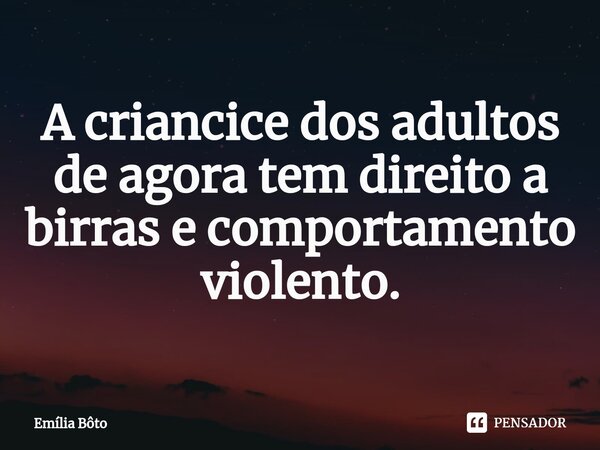 ⁠A criancice dos adultos de agora tem direito a birras e comportamento violento.... Frase de Emília Bôto.