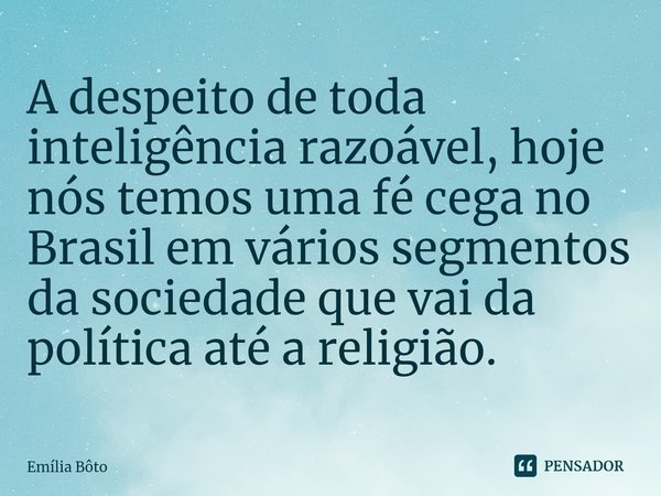 ⁠A despeito de toda inteligência razoável, hoje nós temos uma fé cega no Brasil em vários segmentos da sociedade que vai da política até a religião.... Frase de Emília Bôto.