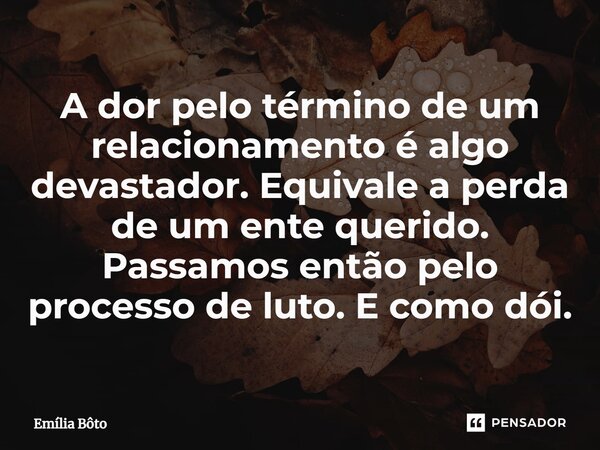⁠A dor pelo término de um relacionamento é algo devastador. Equivale a perda de um ente querido. Passamos então pelo processo de luto. E como dói.... Frase de Emília Bôto.