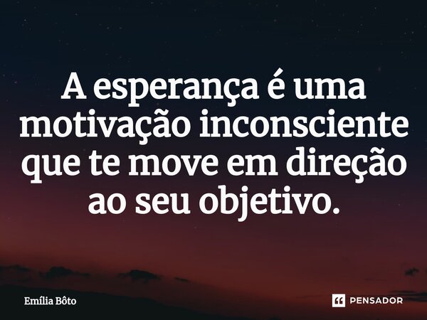 ⁠A esperança é uma motivação inconsciente que te move em direção ao seu objetivo.... Frase de Emília Bôto.