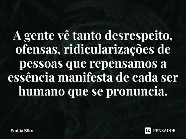 ⁠A gente vê tanto desrespeito, ofensas, ridicularizações de pessoas que repensamos a essência manifesta de cada ser humano que se pronuncia.... Frase de Emília Bôto.