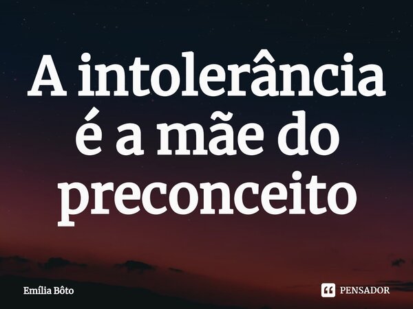 ⁠⁠A intolerância é a mãe do preconceito... Frase de Emília Bôto.