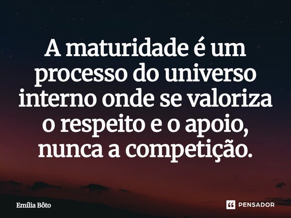 ⁠A maturidade é um processo do universo interno onde se valoriza o respeito e o apoio, nunca a competição.... Frase de Emília Bôto.