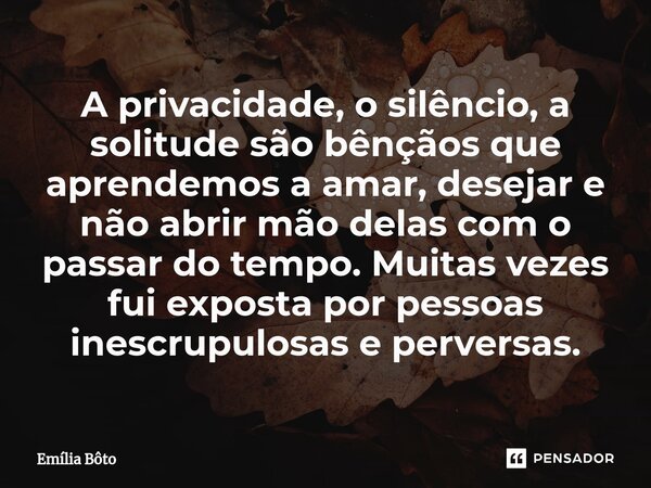 ⁠A privacidade, o silêncio, a solitude são bênçãos que aprendemos a amar, desejar e não abrir mão delas com o passar do tempo. Muitas vezes fui exposta por pess... Frase de Emília Bôto.
