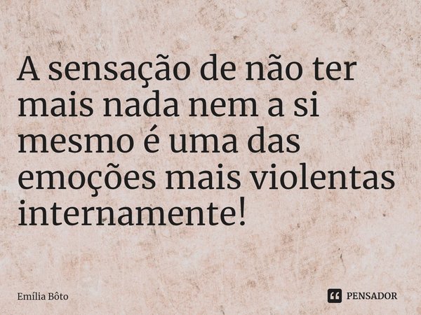 ⁠A sensação de não ter mais nada nem a si mesmo é uma das emoções mais violentas internamente!... Frase de Emília Bôto.