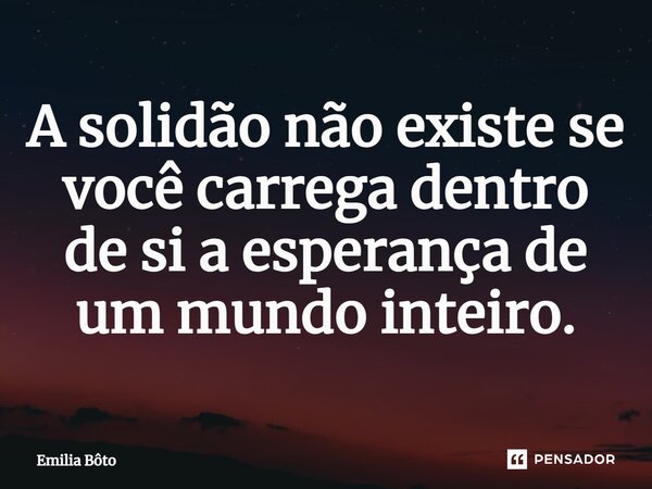 ⁠A solidão não existe se você carrega dentro de si a esperança de um mundo inteiro.... Frase de Emília Bôto.