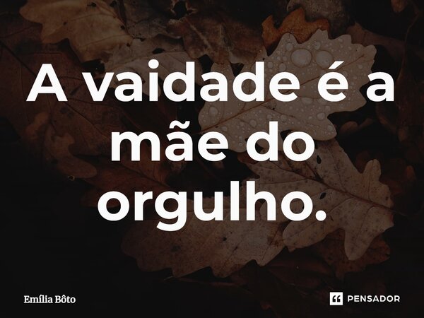 ⁠A vaidade é a mãe do orgulho.... Frase de Emília Bôto.