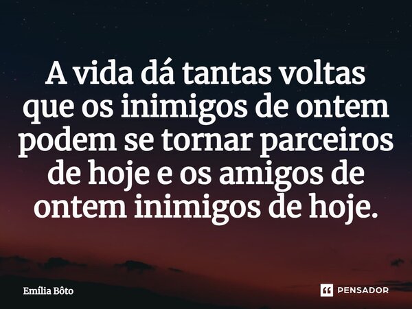 ⁠A vida dá tantas voltas que os inimigos de ontem podem se tornar parceiros de hoje e os amigos de ontem inimigos de hoje.... Frase de Emília Bôto.