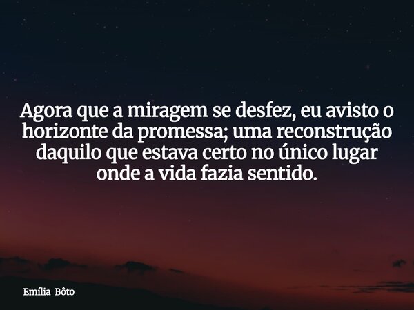 Agora que a miragem se desfez, euavisto o horizonte da promessa; uma reconstrução daquilo que estava certo no único lugar onde a vida fazia sentido.... Frase de Emília Bôto.
