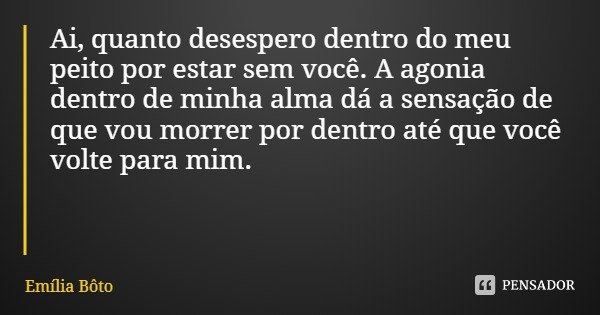Ai, quanto desespero dentro do meu peito por estar sem você. A agonia dentro de minha alma dá a sensação de que vou morrer por dentro até que você volte para mi... Frase de Emília Bôto.