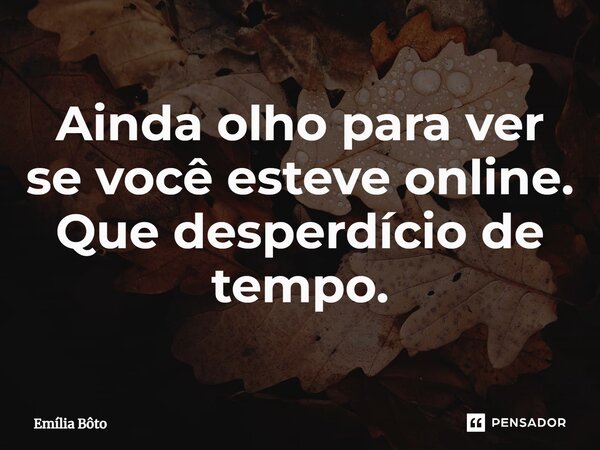 ⁠Ainda olho para ver se você esteve online. Que desperdício de tempo.... Frase de Emília Bôto.