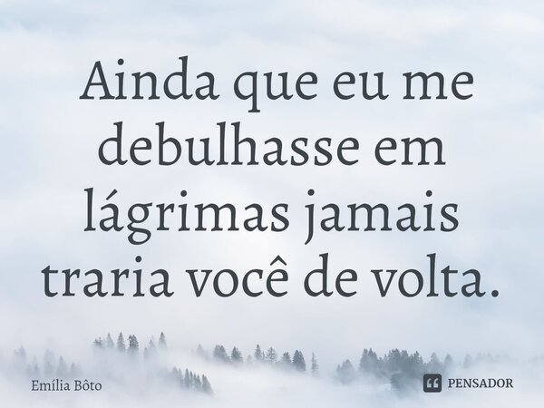 ⁠ Ainda que eu me debulhasse em lágrimas jamais traria você de volta.... Frase de Emília Bôto.