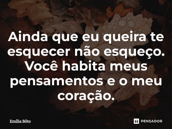 ⁠Ainda que eu queira te esquecer não esqueço. Você habita meus pensamentos e o meu coração.... Frase de Emília Bôto.