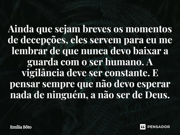 Ainda que sejam breves os momentos de decepções, eles servem para eu me lembrar de que nunca devo baixar a guarda com o ser humano. A vigilância deve ser consta... Frase de Emília Bôto.