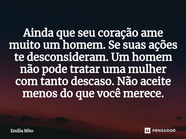 ⁠⁠Ainda que seu coração ame muito um homem. Se suas ações te desconsideram. Um homem não pode tratar uma mulher com tanto descaso. Não aceite menos do que você ... Frase de Emília Bôto.