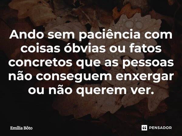 ⁠Ando sem paciência com coisas óbvias ou fatos concretos que as pessoas não conseguem enxergar ou não querem ver.... Frase de Emília Bôto.