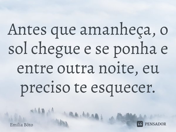 ⁠Antes que amanheça, o sol chegue e se ponha e entre outra noite, eu preciso te esquecer.... Frase de Emília Bôto.