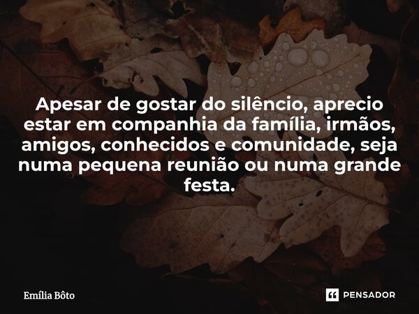 ⁠Apesar de gostar do silêncio, aprecio estar em companhia da família, irmãos, amigos, conhecidos e comunidade, seja numa pequena reunião ou numa grande festa.... Frase de Emília Bôto.