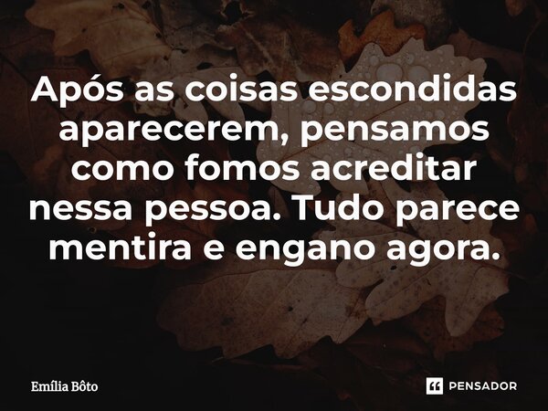 Após as coisas escondidas aparecerem, pensamos como fomos acreditar nessa pessoa. Tudo parece mentira e engano agora. ⁠... Frase de Emília Bôto.