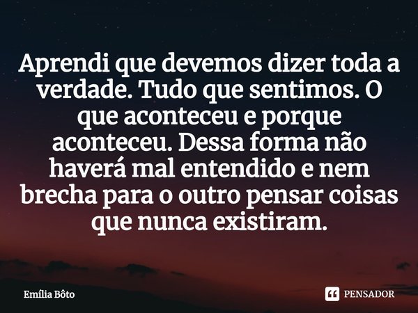 ⁠Aprendi que devemos dizer toda a verdade. Tudo que sentimos. O que aconteceu e porque aconteceu. Dessa forma não haverá mal entendido e nem brecha para o outro... Frase de Emília Bôto.