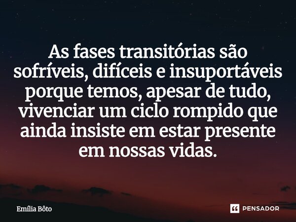 ⁠As fases transitórias são sofríveis, difíceis e insuportáveis porque temos, apesar de tudo, vivenciar um ciclo rompido que ainda insiste em estar presente em n... Frase de Emília Bôto.