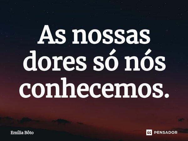 ⁠As nossas dores só nós conhecemos.... Frase de Emília Bôto.