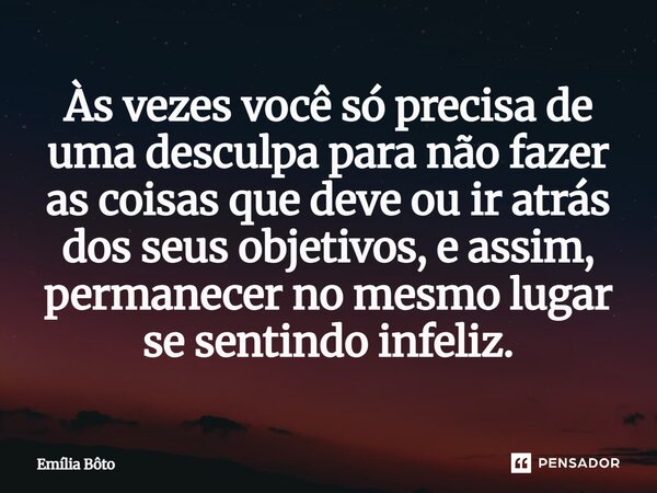 Às vezes você só precisa de uma desculpa para não fazer as coisas que deve ou ir atrás dos seus objetivos, e assim, permanecer no mesmo lugar se sentindo infeli... Frase de Emília Bôto.