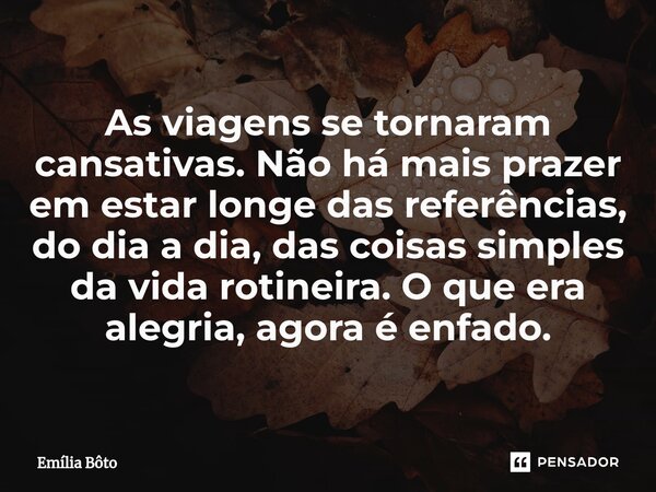 ⁠As viagens se tornaram cansativas. Não há mais prazer em estar longe das referências, do dia a dia, das coisas simples da vida rotineira. O que era alegria, ag... Frase de Emília Bôto.