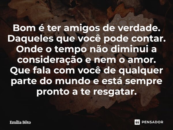 ⁠Bom é ter amigos de verdade. Daqueles que você pode contar. Onde o tempo não diminui a consideração e nem o amor. Que fala com você de qualquer parte do mundo ... Frase de Emília Bôto.