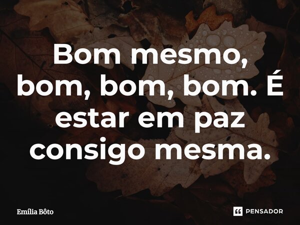 ⁠Bom mesmo, bom, bom, bom. É estar em paz consigo mesma.... Frase de Emília Bôto.