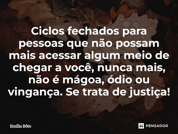 ⁠Ciclos fechados para pessoas que não possam mais acessar algum meio de chegar a você, nunca mais, não é mágoa, ódio ou vingança. Se trata de justiça!... Frase de Emília Bôto.