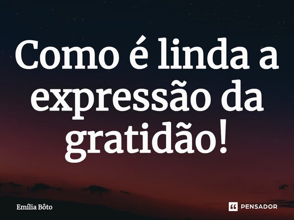 ⁠Como é linda a expressão da gratidão!... Frase de Emília Bôto.
