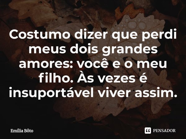 ⁠Costumo dizer que perdi meus dois grandes amores: você e o meu filho. Às vezes é insuportável viver assim.... Frase de Emília Bôto.