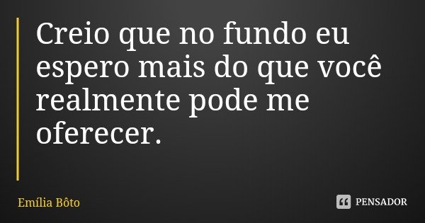 Creio que no fundo eu espero mais do que você realmente pode me oferecer.... Frase de Emília Bôto.