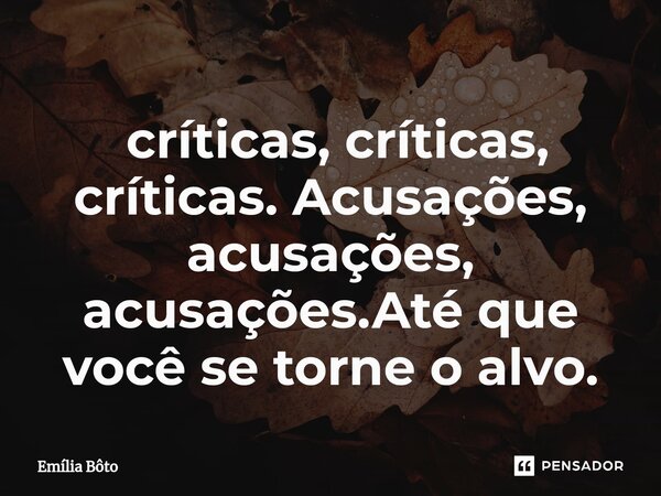 ⁠ críticas, críticas, críticas. Acusações, acusações, acusações.Até que você se torne o alvo.... Frase de Emília Bôto.