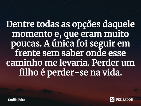 ⁠Dentre todas as opções daquele momento e, que eram muito poucas. A única foi seguir em frente sem saber onde esse caminho me levaria. Perder um filho é perder-... Frase de Emília Bôto.