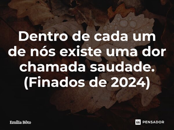⁠Dentro de cada um de nós existe uma dor chamada saudade. (Finados de 2024)... Frase de Emília Bôto.