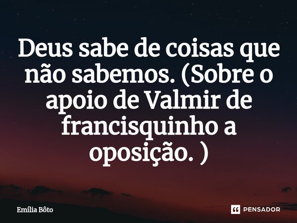 ⁠Deus sabe de coisas que não sabemos. (Sobre o apoio de Valmir de francisquinho a oposição. )... Frase de Emília Bôto.
