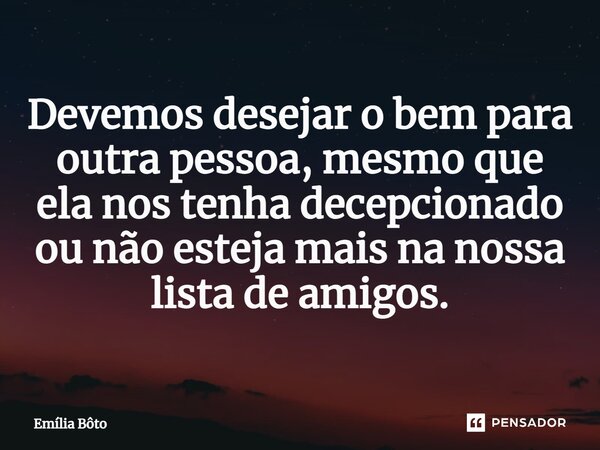 ⁠Devemos desejar o bem para outra pessoa, mesmo que ela nos tenha decepcionado ou não esteja mais na nossa lista de amigos.... Frase de Emília Bôto.