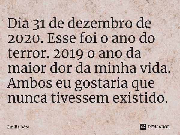 ⁠Dia 31 de dezembro de 2020. Esse foi o ano do terror. 2019 o ano da maior dor da minha vida. Ambos eu gostaria que nunca tivessem existido.... Frase de Emília Bôto.