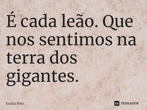 ⁠É cada leão. Que nos sentimos na terra dos gigantes.... Frase de Emília Bôto.