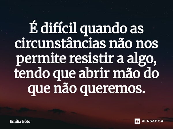 ⁠É difícil quando as circunstâncias não nos permite resistir a algo, tendo que abrir mão do que não queremos.... Frase de Emília Bôto.