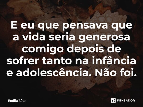 ⁠E eu que pensava que a vida seria generosa comigo depois de sofrer tanto na infância e adolescência. Não foi.... Frase de Emília Bôto.