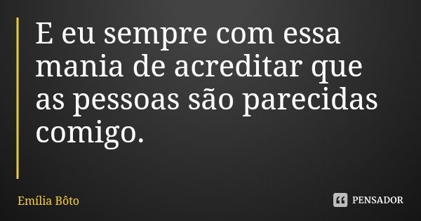 E eu sempre com essa mania de acreditar que as pessoas são parecidas comigo.... Frase de Emília Bôto.