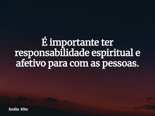 É importante ter responsabilidade espiritual e afetivo para com as pessoas.... Frase de Emília Bôto.